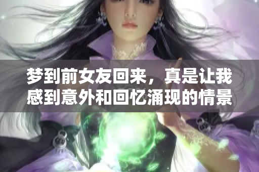 梦到前女友回来，真是让我感到意外和回忆涌现的情景
