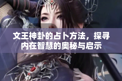 文王神卦的占卜方法，探寻内在智慧的奥秘与启示