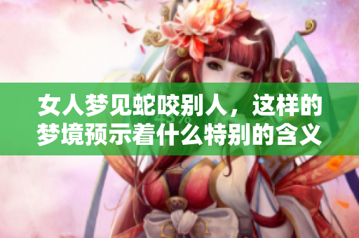 女人梦见蛇咬别人，这样的梦境预示着什么特别的含义呢