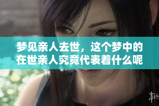 梦见亲人去世，这个梦中的在世亲人究竟代表着什么呢