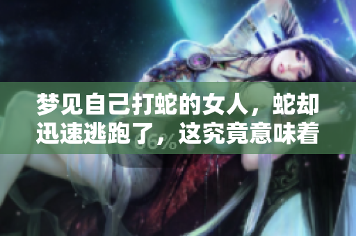 梦见自己打蛇的女人，蛇却迅速逃跑了，这究竟意味着什么呢
