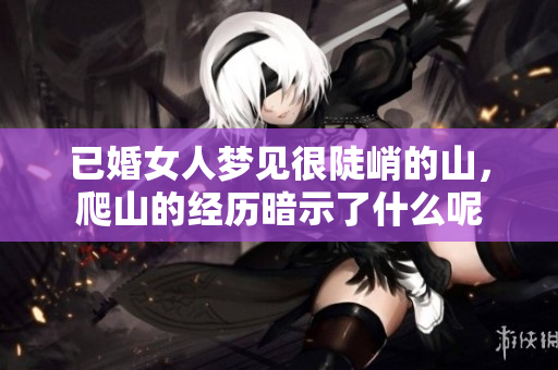 已婚女人梦见很陡峭的山，爬山的经历暗示了什么呢