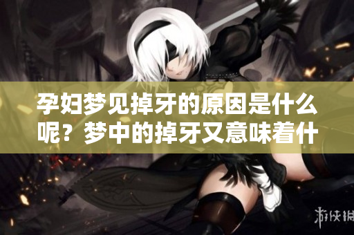 孕妇梦见掉牙的原因是什么呢？梦中的掉牙又意味着什么呢？