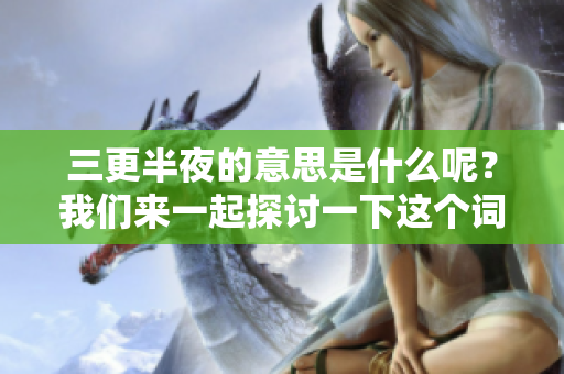 三更半夜的意思是什么呢？我们来一起探讨一下这个词的含义。