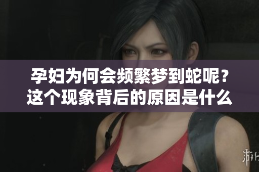 孕妇为何会频繁梦到蛇呢？这个现象背后的原因是什么呢？