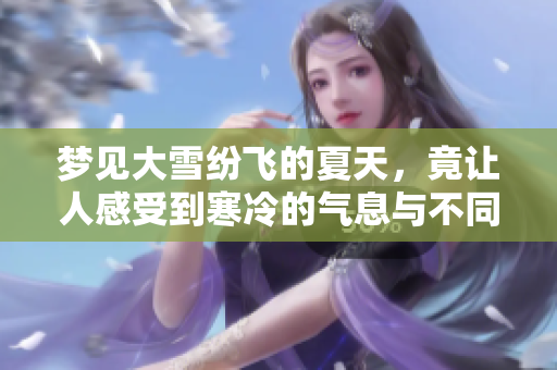 梦见大雪纷飞的夏天，竟让人感受到寒冷的气息与不同寻常的奇妙体验