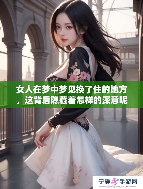 女人在梦中梦见换了住的地方，这背后隐藏着怎样的深意呢