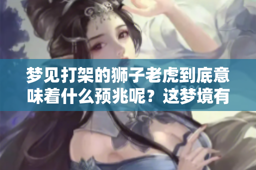 梦见打架的狮子老虎到底意味着什么预兆呢？这梦境有何深意？
