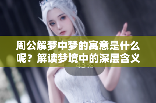 周公解梦中梦的寓意是什么呢？解读梦境中的深层含义与智慧。