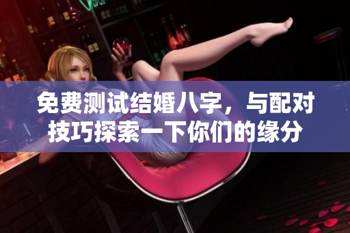 免费测试结婚八字，与配对技巧探索一下你们的缘分