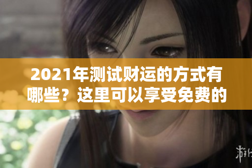 2021年测试财运的方式有哪些？这里可以享受免费的财运测试体验！