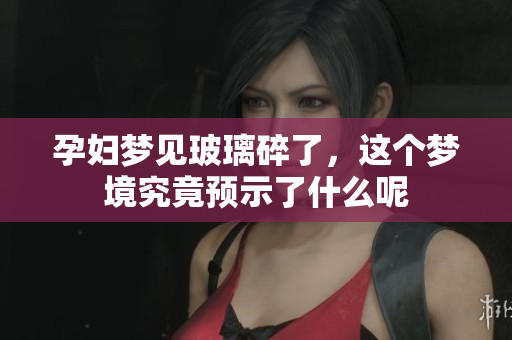 孕妇梦见玻璃碎了，这个梦境究竟预示了什么呢