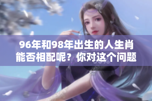 96年和98年出生的人生肖能否相配呢？你对这个问题怎么看呢？