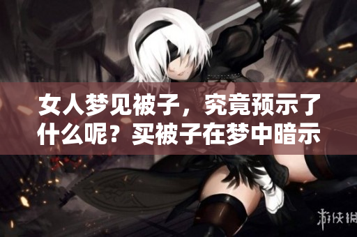 女人梦见被子，究竟预示了什么呢？买被子在梦中暗示了哪些重大的预兆呢？