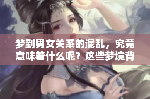 梦到男女关系的混乱，究竟意味着什么呢？这些梦境背后隐藏着哪些秘密？