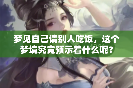 梦见自己请别人吃饭，这个梦境究竟预示着什么呢？