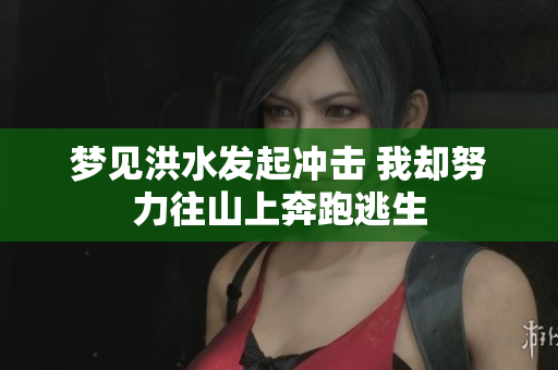 梦见洪水发起冲击 我却努力往山上奔跑逃生