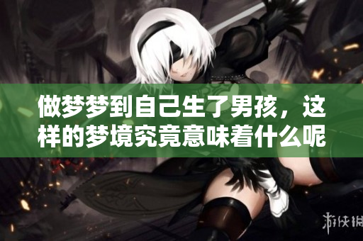做梦梦到自己生了男孩，这样的梦境究竟意味着什么呢