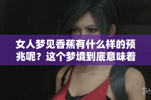 女人梦见香蕉有什么样的预兆呢？这个梦境到底意味着什么呢？