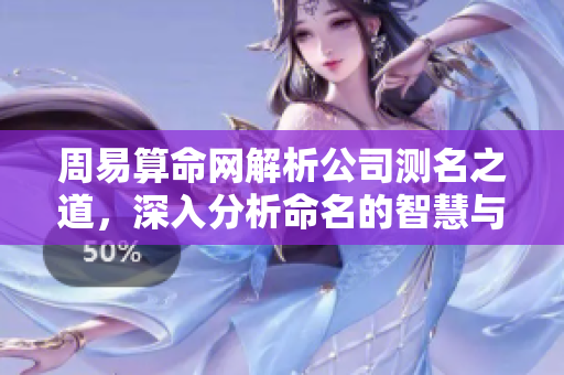 周易算命网解析公司测名之道，深入分析命名的智慧与奥秘