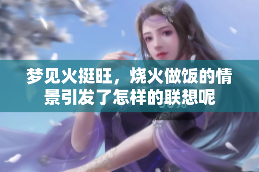 梦见火挺旺，烧火做饭的情景引发了怎样的联想呢