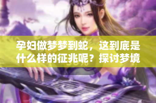 孕妇做梦梦到蛇，这到底是什么样的征兆呢？探讨梦境与孕期的关系。