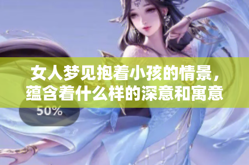女人梦见抱着小孩的情景，蕴含着什么样的深意和寓意呢