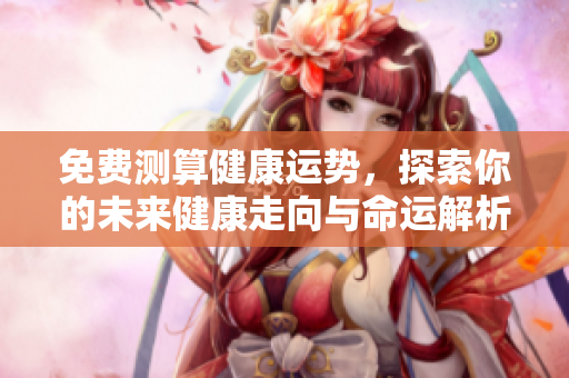免费测算健康运势，探索你的未来健康走向与命运解析