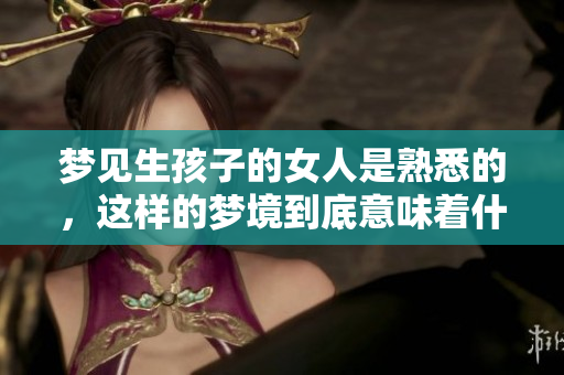 梦见生孩子的女人是熟悉的，这样的梦境到底意味着什么呢