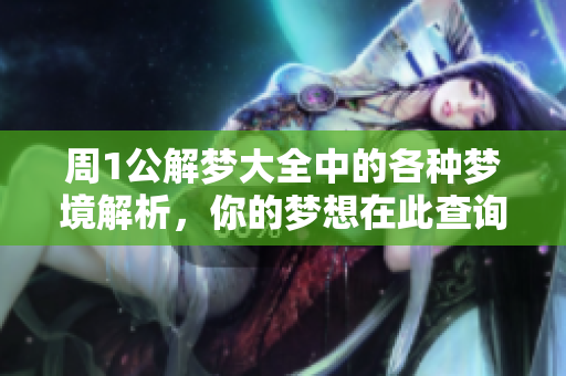 周1公解梦大全中的各种梦境解析，你的梦想在此查询解答！