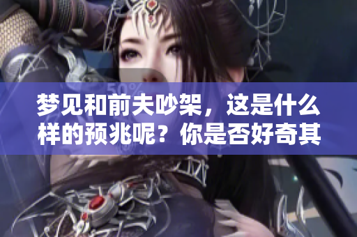 梦见和前夫吵架，这是什么样的预兆呢？你是否好奇其背后的含义？