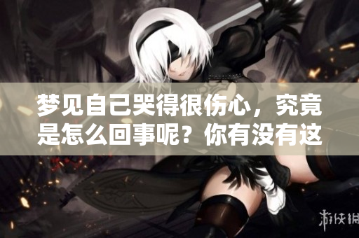 梦见自己哭得很伤心，究竟是怎么回事呢？你有没有这样的经历？