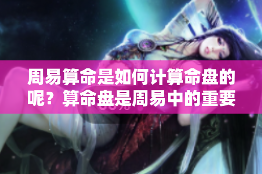 周易算命是如何计算命盘的呢？算命盘是周易中的重要内容。