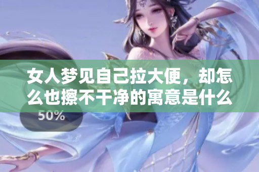 女人梦见自己拉大便，却怎么也擦不干净的寓意是什么呢