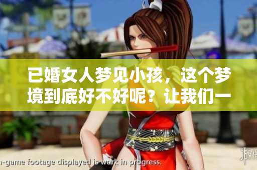 已婚女人梦见小孩，这个梦境到底好不好呢？让我们一起来探讨一下。