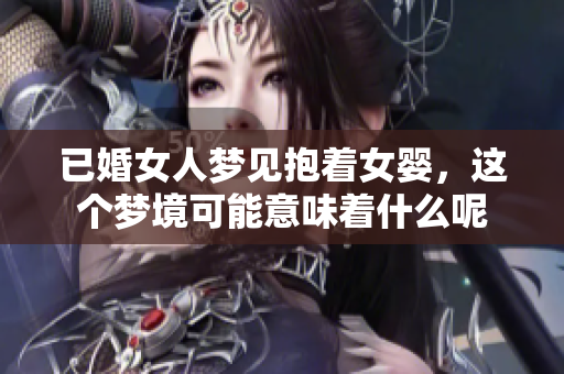 已婚女人梦见抱着女婴，这个梦境可能意味着什么呢