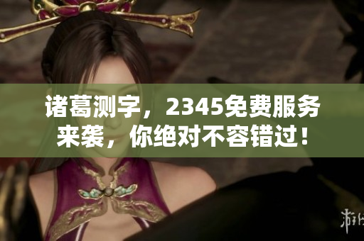 诸葛测字，2345免费服务来袭，你绝对不容错过！