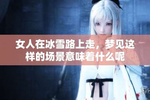 女人在冰雪路上走，梦见这样的场景意味着什么呢