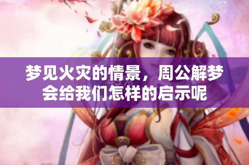梦见火灾的情景，周公解梦会给我们怎样的启示呢