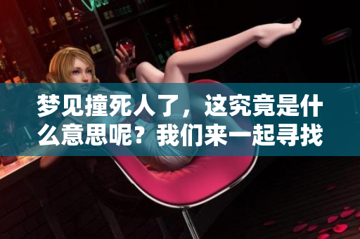 梦见撞死人了，这究竟是什么意思呢？我们来一起寻找答案。