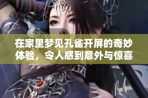 在家里梦见孔雀开屏的奇妙体验，令人感到意外与惊喜