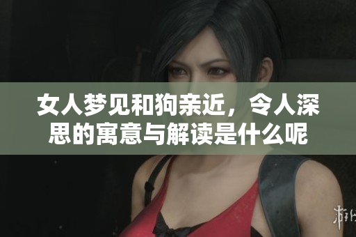 女人梦见和狗亲近，令人深思的寓意与解读是什么呢