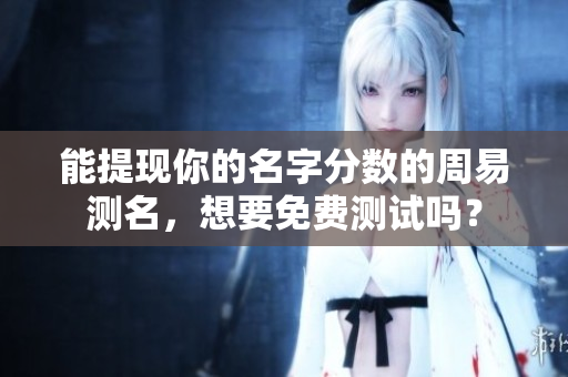 能提现你的名字分数的周易测名，想要免费测试吗？