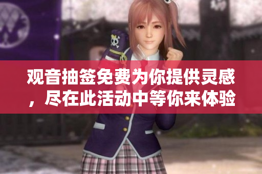 观音抽签免费为你提供灵感，尽在此活动中等你来体验