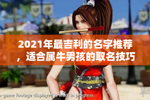 2021年最吉利的名字推荐，适合属牛男孩的取名技巧分享