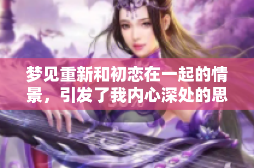 梦见重新和初恋在一起的情景，引发了我内心深处的思绪