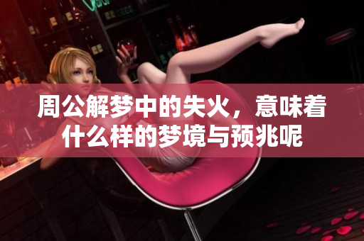 周公解梦中的失火，意味着什么样的梦境与预兆呢