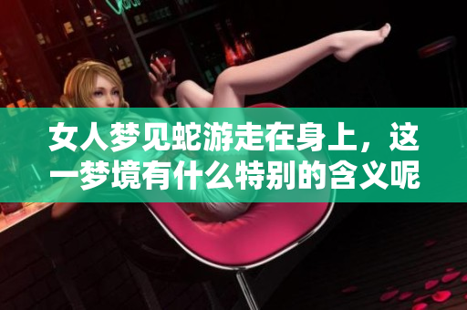 女人梦见蛇游走在身上，这一梦境有什么特别的含义呢