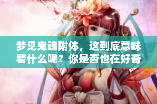 梦见鬼魂附体，这到底意味着什么呢？你是否也在好奇其背后的深意？