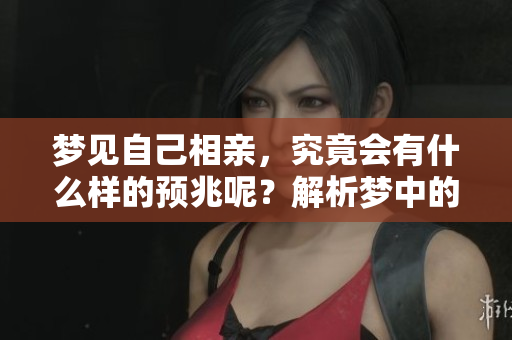 梦见自己相亲，究竟会有什么样的预兆呢？解析梦中的深层意义。